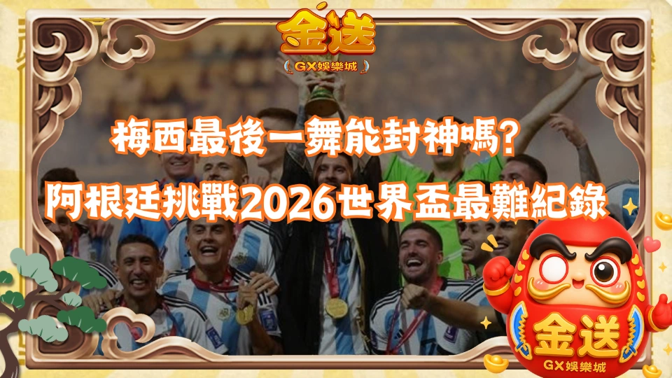 梅西最後一舞能封神嗎？阿根廷挑戰2026世界盃最難紀錄
